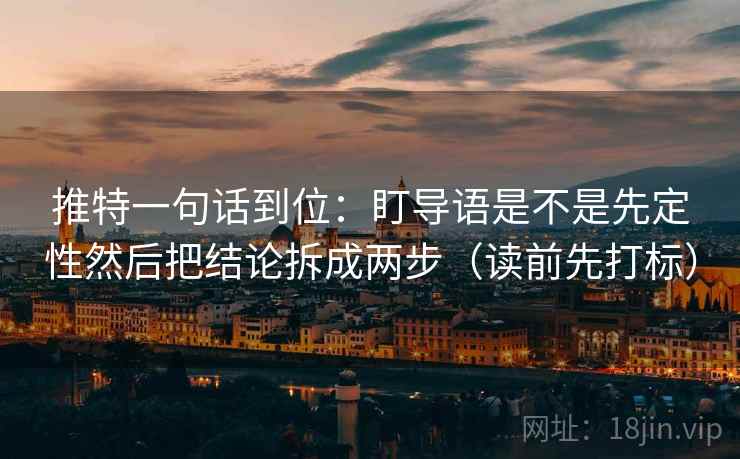 推特一句话到位:盯导语是不是先定性然后把结论拆成两步(读前先打标) 推特一句话到位:盯导语是不是先定性然后把结论拆成两步(读前先打标)