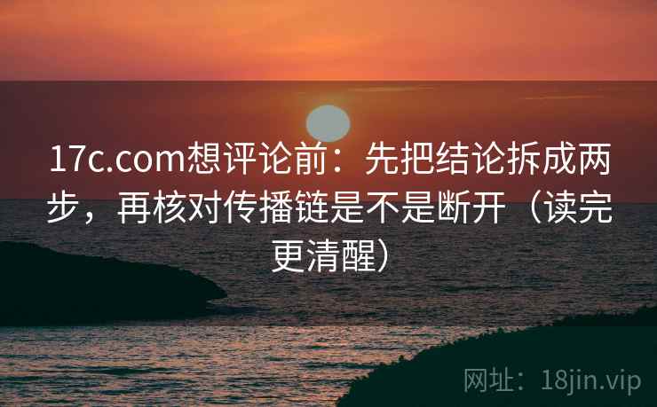 17c.com想评论前:先把结论拆成两步,再核对传播链是不是断开(读完更清醒) 17c.com想评论前:先把结论拆成两步,再核对传播链是不是断开(读完更清醒)
