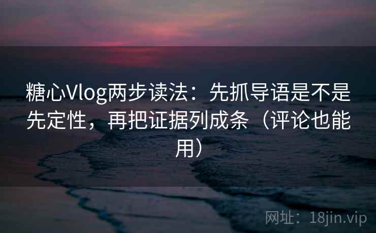 糖心Vlog两步读法:先抓导语是不是先定性,再把证据列成条(评论也能用) 糖心Vlog两步读法:先抓导语是不是先定性,再把证据列成条(评论也能用)
