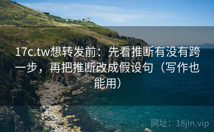 17c.tw想转发前:先看推断有没有跨一步,再把推断改成假设句(写作也能用) 17c.tw想转发前:先看推断有没有跨一步,再把推断改成假设句(写作也能用)