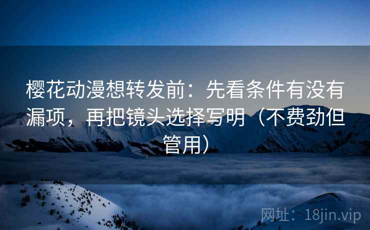 樱花动漫想转发前:先看条件有没有漏项,再把镜头选择写明(不费劲但管用) 樱花动漫想转发前:先看条件有没有漏项,再把镜头选择写明(不费劲但管用)