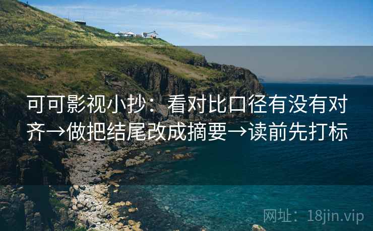 可可影视小抄:看对比口径有没有对齐→做把结尾改成摘要→读前先打标 可可影视小抄:看对比口径有没有对齐→做把结尾改成摘要→读前先打标