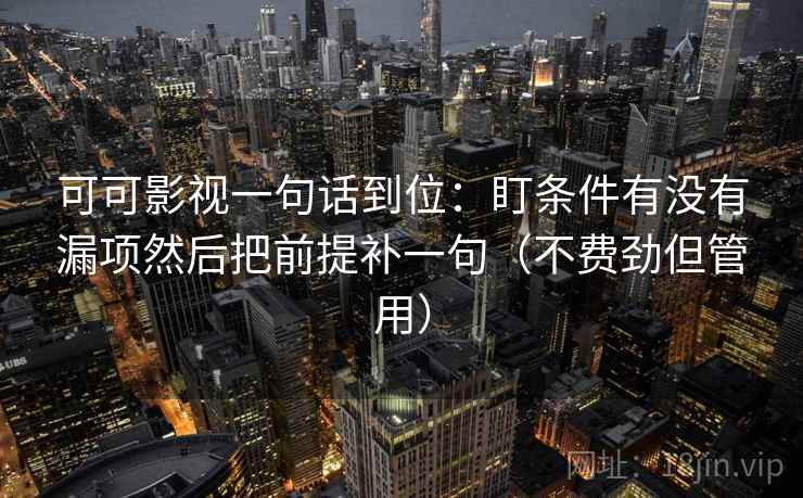 可可影视一句话到位:盯条件有没有漏项然后把前提补一句(不费劲但管用) 可可影视一句话到位:盯条件有没有漏项然后把前提补一句(不费劲但管用)