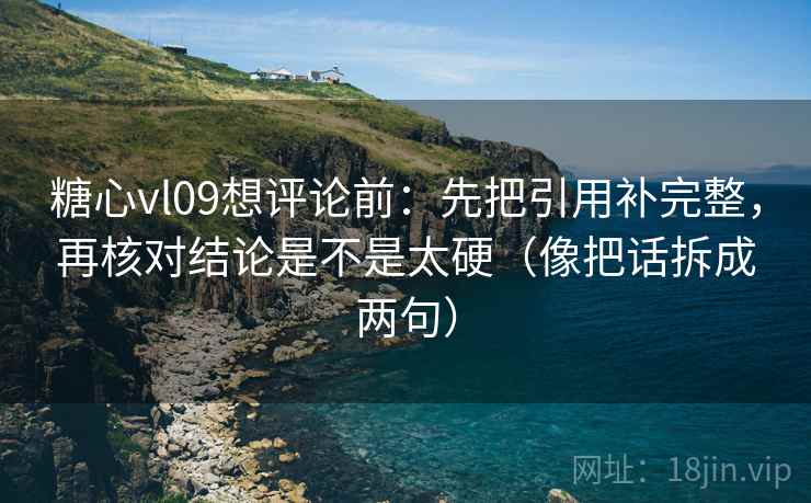 糖心vl09想评论前:先把引用补完整,再核对结论是不是太硬(像把话拆成两句) 糖心vl09想评论前:先把引用补完整,再核对结论是不是太硬(像把话拆成两句)
