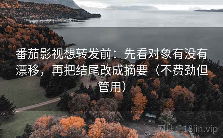 番茄影视想转发前:先看对象有没有漂移,再把结尾改成摘要(不费劲但管用) 番茄影视想转发前:先看对象有没有漂移,再把结尾改成摘要(不费劲但管用)
