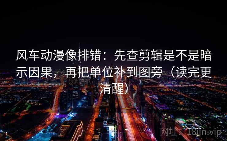 风车动漫像排错：先查剪辑是不是暗示因果，再把单位补到图旁（读完更清醒）