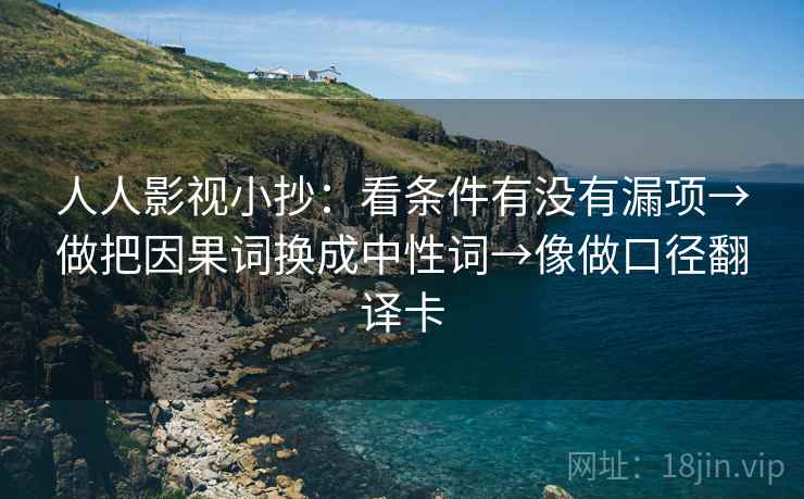人人影视小抄：看条件有没有漏项→做把因果词换成中性词→像做口径翻译卡