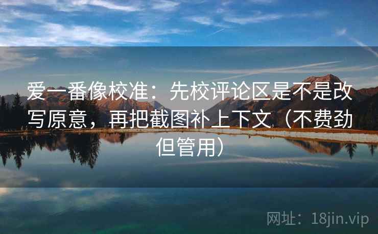爱一番像校准:先校评论区是不是改写原意,再把截图补上下文(不费劲但管用) 爱一番像校准:先校评论区是不是改写原意,再把截图补上下文(不费劲但管用)