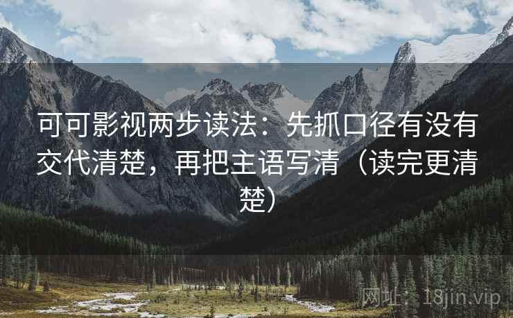 可可影视两步读法:先抓口径有没有交代清楚,再把主语写清(读完更清楚) 可可影视两步读法:先抓口径有没有交代清楚,再把主语写清(读完更清楚)
