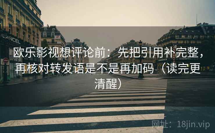 欧乐影视想评论前：先把引用补完整，再核对转发语是不是再加码（读完更清醒）