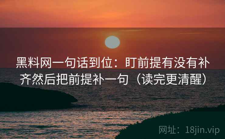 黑料网一句话到位：盯前提有没有补齐然后把前提补一句（读完更清醒）