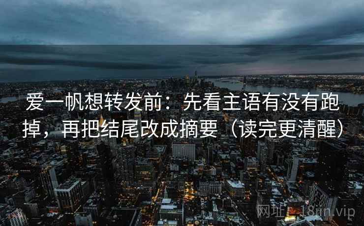 爱一帆想转发前：先看主语有没有跑掉，再把结尾改成摘要（读完更清醒）