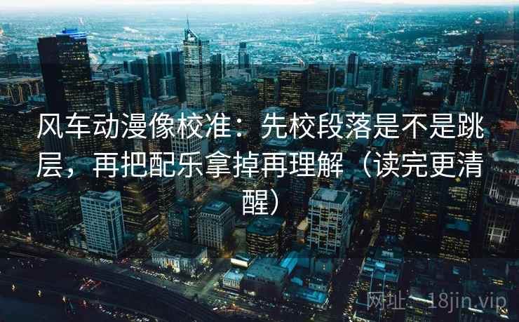 风车动漫像校准：先校段落是不是跳层，再把配乐拿掉再理解（读完更清醒）