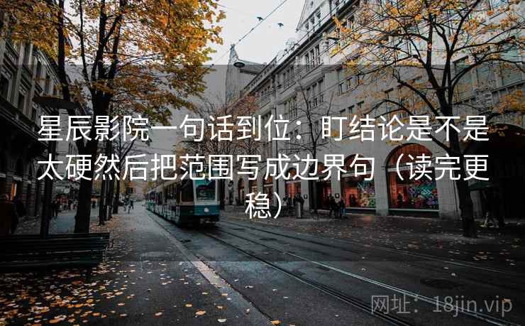 星辰影院一句话到位：盯结论是不是太硬然后把范围写成边界句（读完更稳）