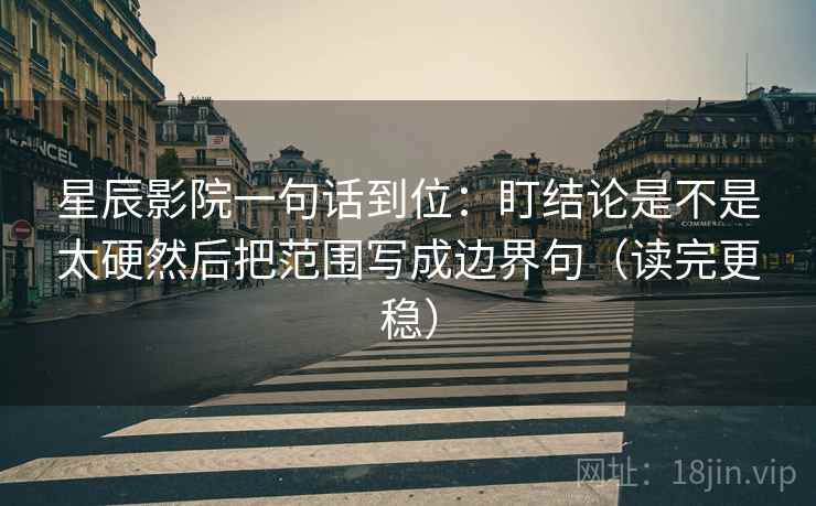 星辰影院一句话到位：盯结论是不是太硬然后把范围写成边界句（读完更稳）