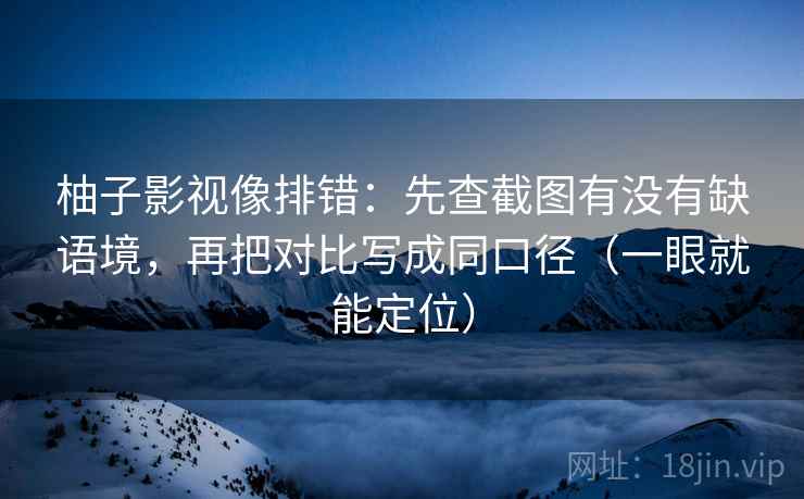 柚子影视像排错:先查截图有没有缺语境,再把对比写成同口径(一眼就能定位) 柚子影视像排错:先查截图有没有缺语境,再把对比写成同口径(一眼就能定位)