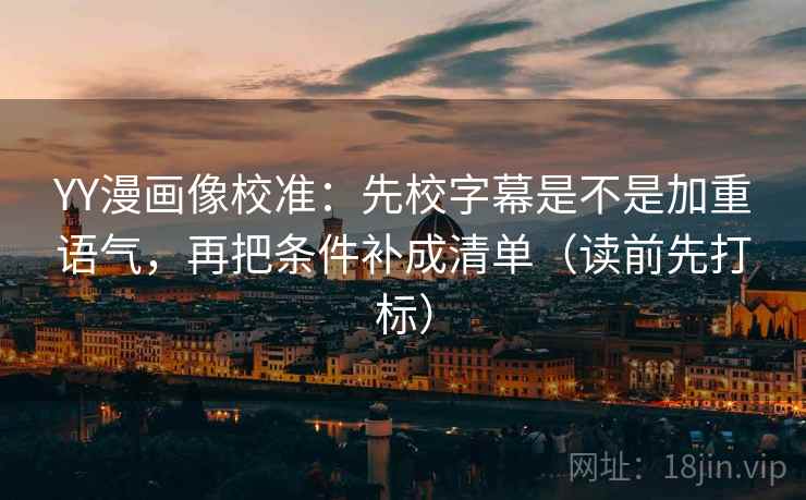 YY漫画像校准：先校字幕是不是加重语气，再把条件补成清单（读前先打标）