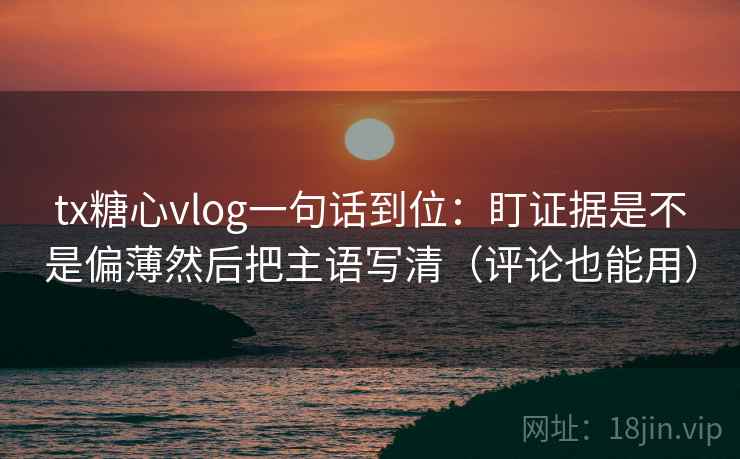 tx糖心vlog一句话到位：盯证据是不是偏薄然后把主语写清（评论也能用）
