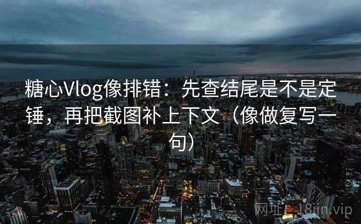 糖心Vlog像排错:先查结尾是不是定锤,再把截图补上下文(像做复写一句) 糖心Vlog像排错:先查结尾是不是定锤,再把截图补上下文(像做复写一句)
