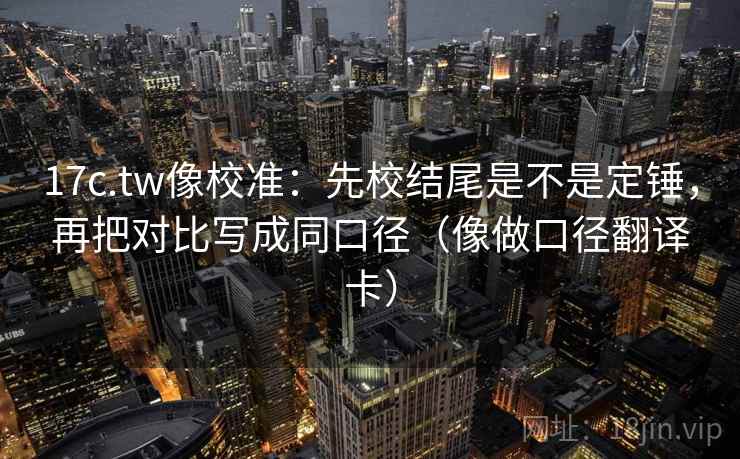 17c.tw像校准：先校结尾是不是定锤，再把对比写成同口径（像做口径翻译卡）