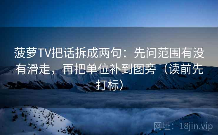 菠萝TV把话拆成两句：先问范围有没有滑走，再把单位补到图旁（读前先打标）