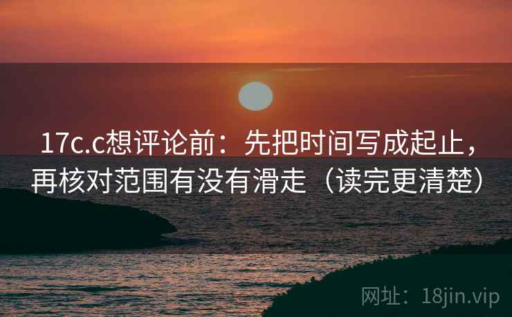 17c.c想评论前：先把时间写成起止，再核对范围有没有滑走（读完更清楚）