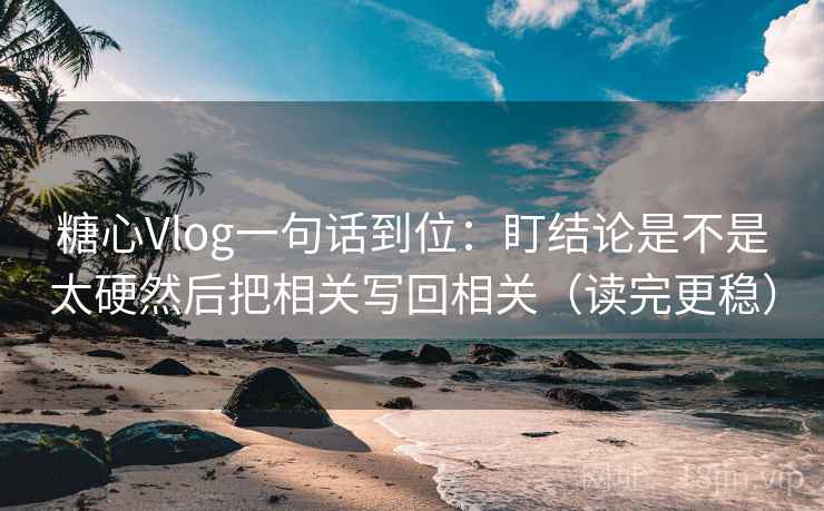 糖心Vlog一句话到位：盯结论是不是太硬然后把相关写回相关（读完更稳）