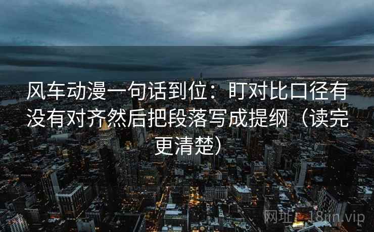 风车动漫一句话到位：盯对比口径有没有对齐然后把段落写成提纲（读完更清楚）
