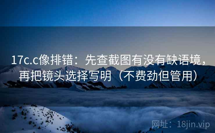 17c.c像排错：先查截图有没有缺语境，再把镜头选择写明（不费劲但管用）
