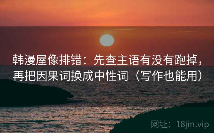 韩漫屋像排错：先查主语有没有跑掉，再把因果词换成中性词（写作也能用）