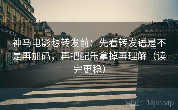 神马电影想转发前：先看转发语是不是再加码，再把配乐拿掉再理解（读完更稳）