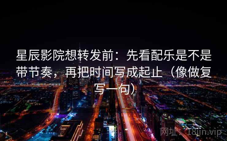 星辰影院想转发前:先看配乐是不是带节奏,再把时间写成起止(像做复写一句) 星辰影院想转发前:先看配乐是不是带节奏,再把时间写成起止(像做复写一句)