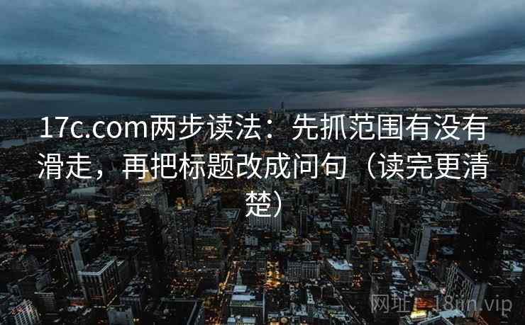 17c.com两步读法：先抓范围有没有滑走，再把标题改成问句（读完更清楚）
