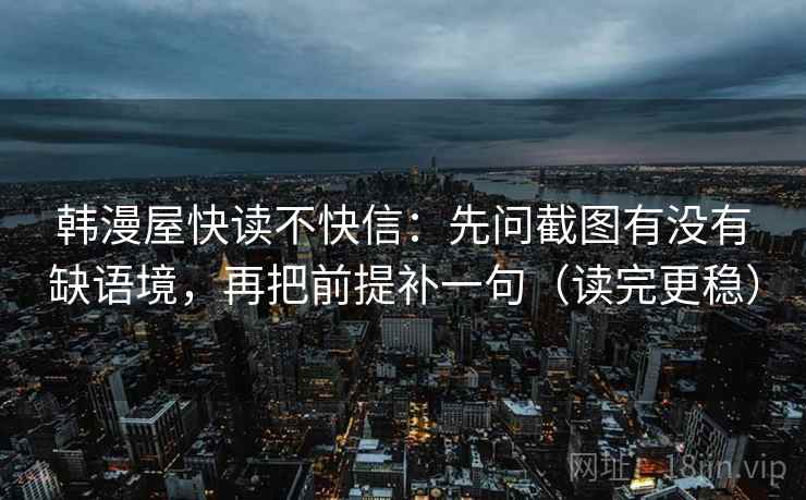 韩漫屋快读不快信：先问截图有没有缺语境，再把前提补一句（读完更稳）