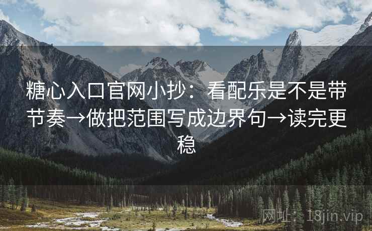 糖心入口官网小抄：看配乐是不是带节奏→做把范围写成边界句→读完更稳