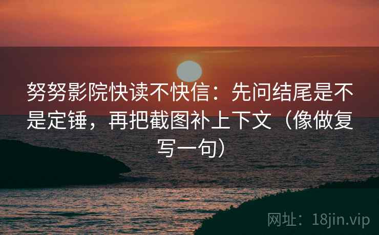 努努影院快读不快信：先问结尾是不是定锤，再把截图补上下文（像做复写一句）