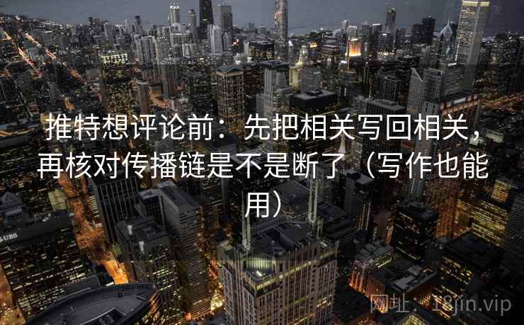 推特想评论前：先把相关写回相关，再核对传播链是不是断了（写作也能用）