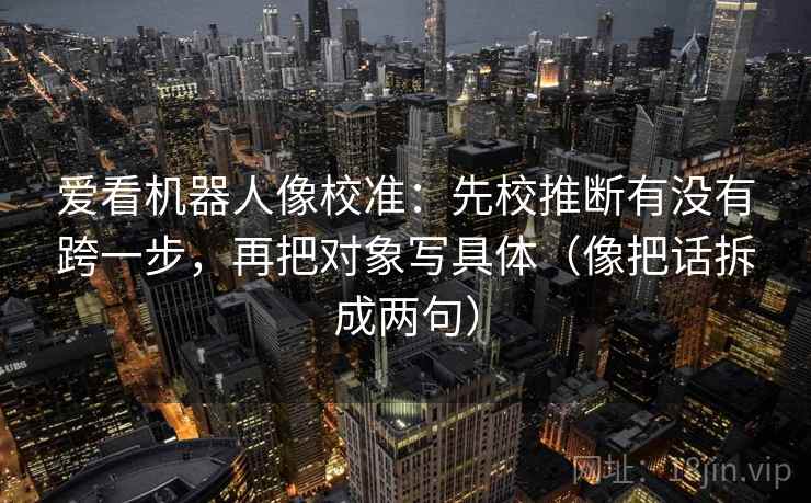 爱看机器人像校准：先校推断有没有跨一步，再把对象写具体（像把话拆成两句）