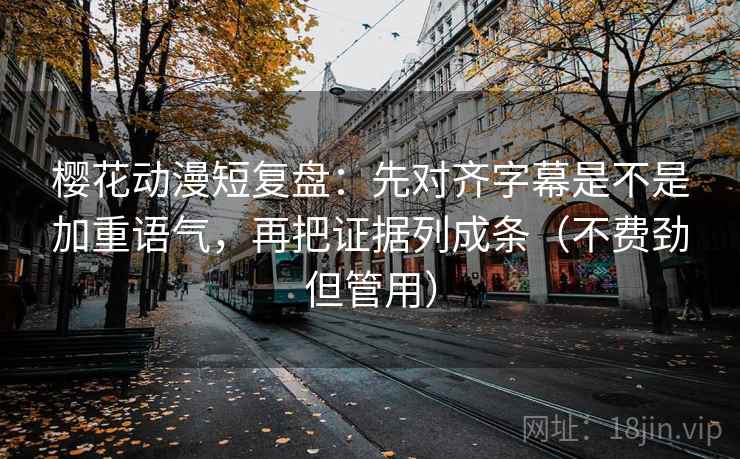 樱花动漫短复盘:先对齐字幕是不是加重语气,再把证据列成条(不费劲但管用) 樱花动漫短复盘:先对齐字幕是不是加重语气,再把证据列成条(不费劲但管用)